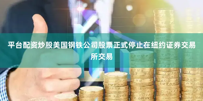 平台配资炒股美国钢铁公司股票正式停止在纽约证券交易所交易