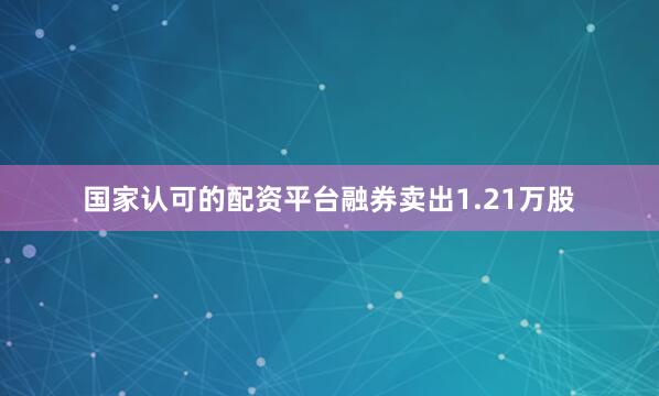 国家认可的配资平台融券卖出1.21万股