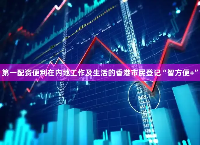 第一配资便利在内地工作及生活的香港市民登记“智方便+”