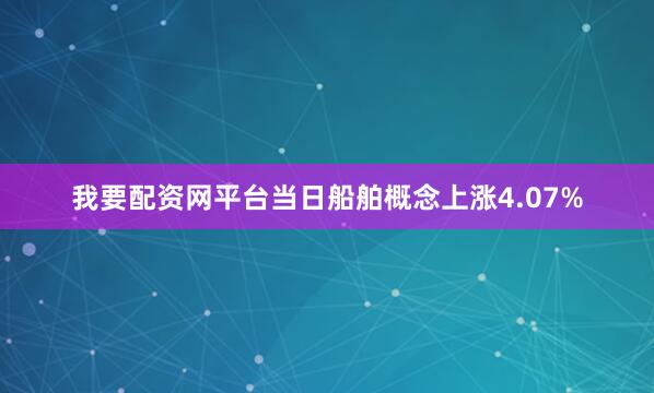 我要配资网平台当日船舶概念上涨4.07%