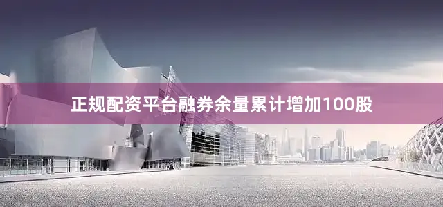 正规配资平台融券余量累计增加100股