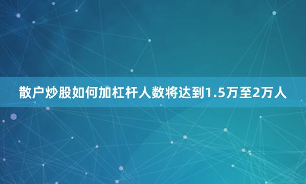 散户炒股如何加杠杆人数将达到1.5万至2万人