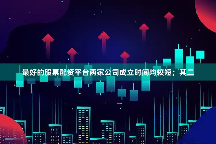 最好的股票配资平台两家公司成立时间均较短；其二