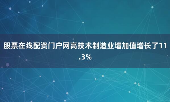 股票在线配资门户网高技术制造业增加值增长了11.3%