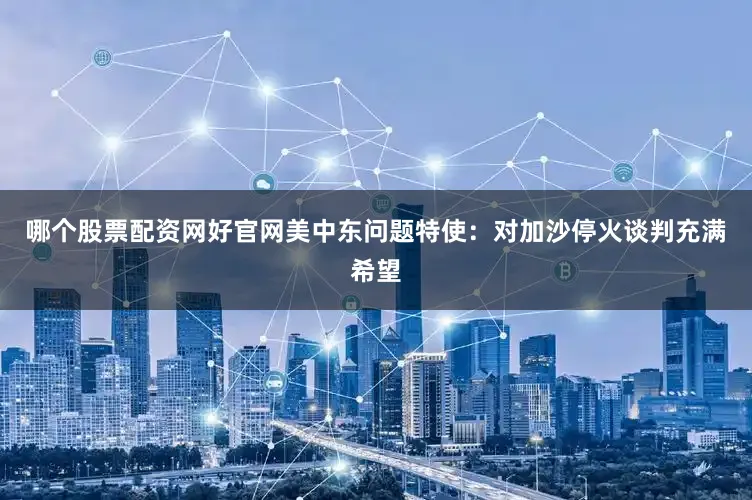 哪个股票配资网好官网美中东问题特使：对加沙停火谈判充满希望