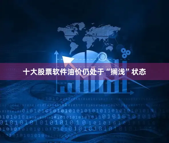 十大股票软件油价仍处于“搁浅”状态