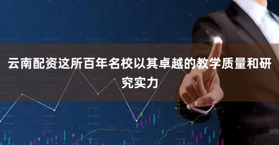 云南配资这所百年名校以其卓越的教学质量和研究实力