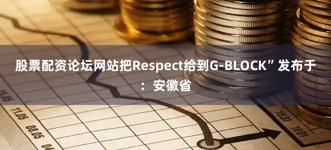 股票配资论坛网站把Respect给到G-BLOCK”发布于：安徽省