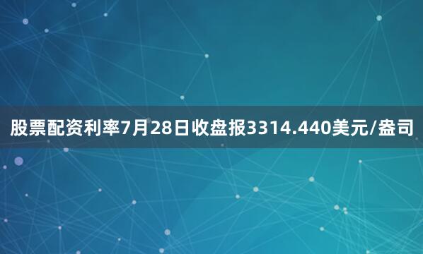 股票配资利率7月28日收盘报3314.440美元/盎司