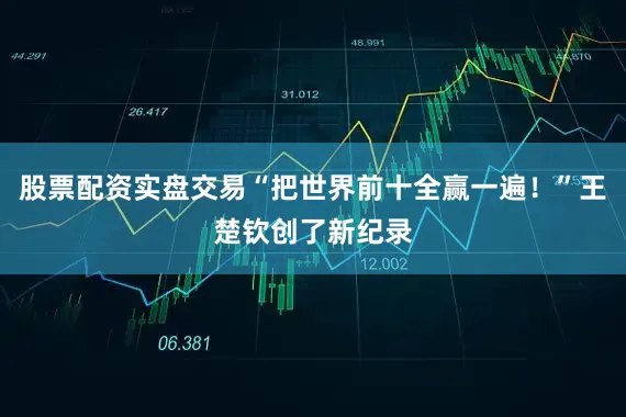 股票配资实盘交易“把世界前十全赢一遍！”王楚钦创了新纪录