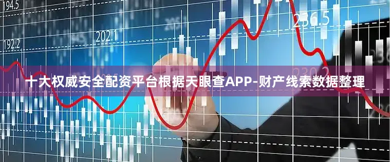 十大权威安全配资平台根据天眼查APP-财产线索数据整理