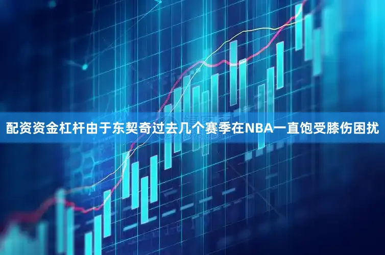 配资资金杠杆由于东契奇过去几个赛季在NBA一直饱受膝伤困扰