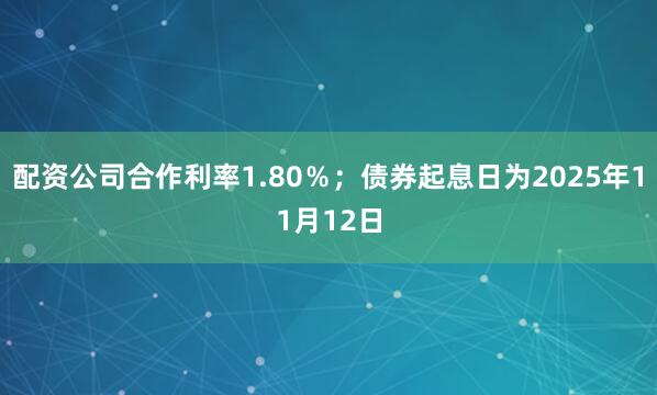 配资公司合作利率1.80％；债券起息日为2025年11月12日