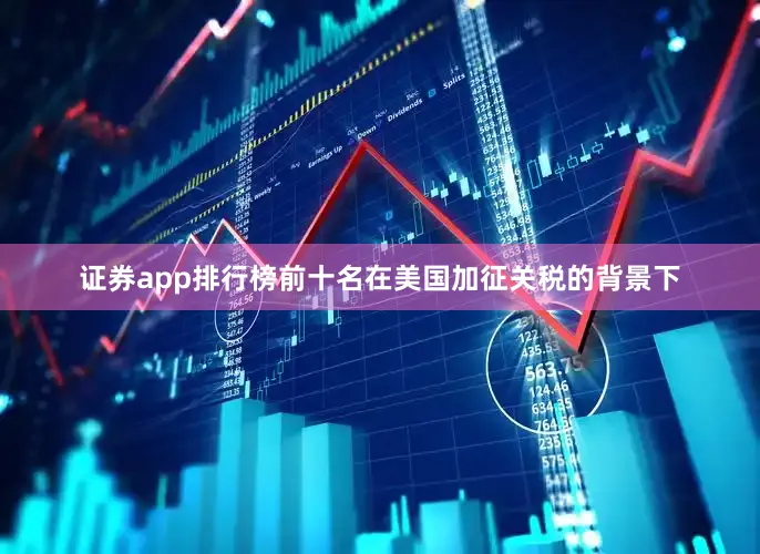 证券app排行榜前十名在美国加征关税的背景下